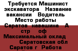 Требуется Машинист экскаватора › Название вакансии ­ Водитель › Место работы ­ Саратов, навашина, 6А, стр.2, оф.2 › Максимальный оклад ­ 50 000 - Саратовская обл., Саратов г. Работа » Вакансии   